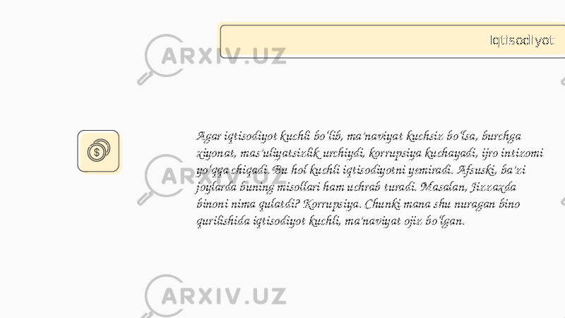 Agar iqtisodiyot kuchli bo‘lib, ma’naviyat kuchsiz bo‘lsa, burchga xiyonat, mas’uliyatsizlik urchiydi, korrupsiya kuchayadi, ijro intizomi yo‘qqa chiqadi. Bu hol kuchli iqtisodiyotni yemiradi. Afsuski, ba’zi joylarda buning misollari ham uchrab turadi. Masalan, Jizzaxda binoni nima qulatdi? Korrupsiya. Chunki mana shu nuragan bino qurilishida iqtisodiyot kuchli, ma’naviyat ojiz bo‘lgan. Iqtisodiyot 