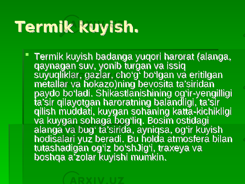 Termik kuyish. Termik kuyish.  Termik kuyish badanga yuqori harorat (alanga, Termik kuyish badanga yuqori harorat (alanga, qaynagan suv, yonib turgan va issiq qaynagan suv, yonib turgan va issiq suyuqliklar, gazlar, cho‘g‘ bo‘lgan va eritilgan suyuqliklar, gazlar, cho‘g‘ bo‘lgan va eritilgan metallar va hokazo)ning bevosita ta’siridan metallar va hokazo)ning bevosita ta’siridan paydo bo‘ladi. Shikastlanishining og‘ir-yengilligi paydo bo‘ladi. Shikastlanishining og‘ir-yengilligi ta’sir qilayotgan haroratning balandligi, ta’sir ta’sir qilayotgan haroratning balandligi, ta’sir qilish muddati, kuygan sohaning katta-kichikligi qilish muddati, kuygan sohaning katta-kichikligi va kuygan sohaga bog‘liq. Bosim ostidagi va kuygan sohaga bog‘liq. Bosim ostidagi alanga va bug‘ ta’sirida, ayniqsa, og‘ir kuyish alanga va bug‘ ta’sirida, ayniqsa, og‘ir kuyish hodisalari yuz beradi. Bu holda atmosfera bilan hodisalari yuz beradi. Bu holda atmosfera bilan tutashadigan og‘iz bo‘shJig‘i, traxeya va tutashadigan og‘iz bo‘shJig‘i, traxeya va boshqa a’zolar kuyishi mumkin. boshqa a’zolar kuyishi mumkin. 