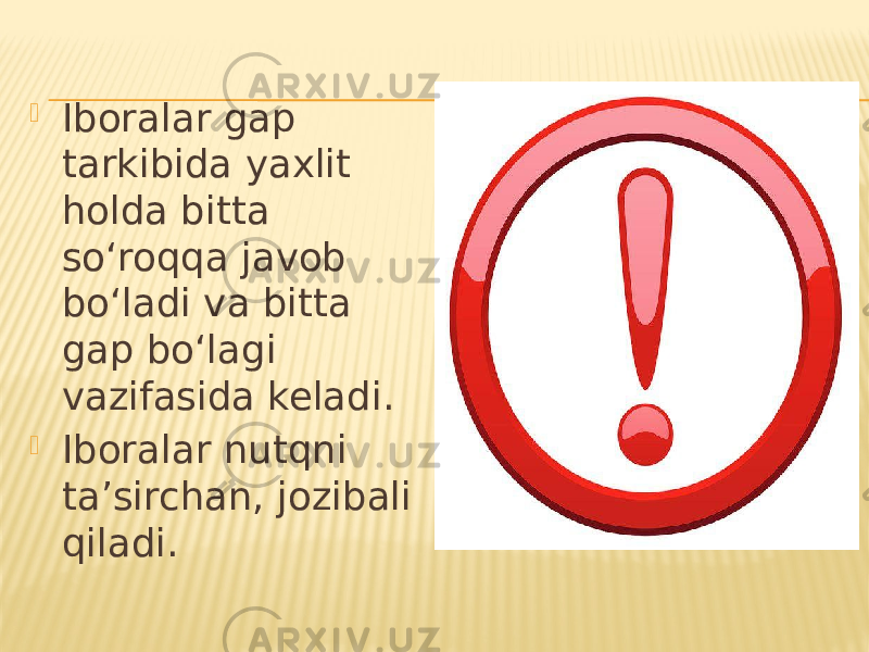  Iboralar gap tarkibida yaxlit holda bitta so‘roqqa javob bo‘ladi va bitta gap bo‘lagi vazifasida keladi.  Iboralar nutqni ta’sirchan, jozibali qiladi. 