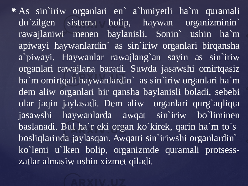  As sin`iriw organlari en` a`hmiyetli ha`m quramali du`zilgen sistema bolip, haywan organizminin` rawajlaniwi menen baylanisli. Sonin` ushin ha`m apiwayi haywanlardin` as sin`iriw organlari birqansha a`piwayi. Haywanlar rawajlang`an sayin as sin`iriw organlari rawajlana baradi. Suwda jasawshi omirtqasiz ha`m omirtqali haywanlardin` as sin`iriw organlari ha`m dem aliw organlari bir qansha baylanisli boladi, sebebi olar jaqin jaylasadi. Dem aliw organlari qurg`aqliqta jasawshi haywanlarda awqat sin`iriw bo`liminen baslanadi. Bul ha`r eki organ ko`kirek, qarin ha`m to`s bosliqlarinda jaylasqan. Awqatti sin`iriwshi organlardin` ko`lemi u`lken bolip, organizmde quramali protsess- zatlar almasiw ushin xizmet qiladi. 