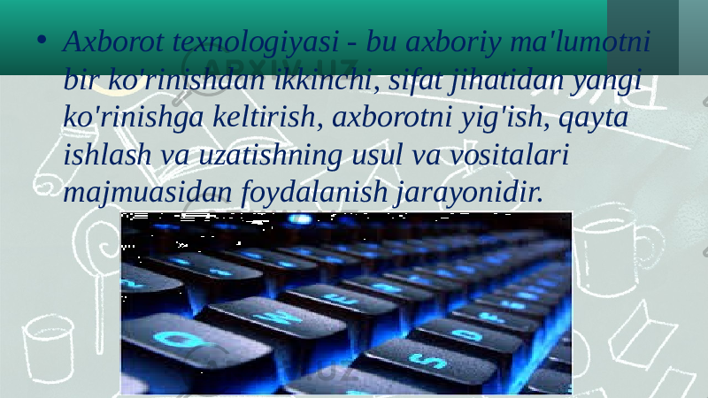 • Axborot texnologiyasi - bu axboriy ma&#39;lumotni bir ko&#39;rinishdan ikkinchi, sifat jihatidan yangi ko&#39;rinishga keltirish, axborotni yig&#39;ish, qayta ishlash va uzatishning usul va vositalari majmuasidan foydalanish jarayonidir. 