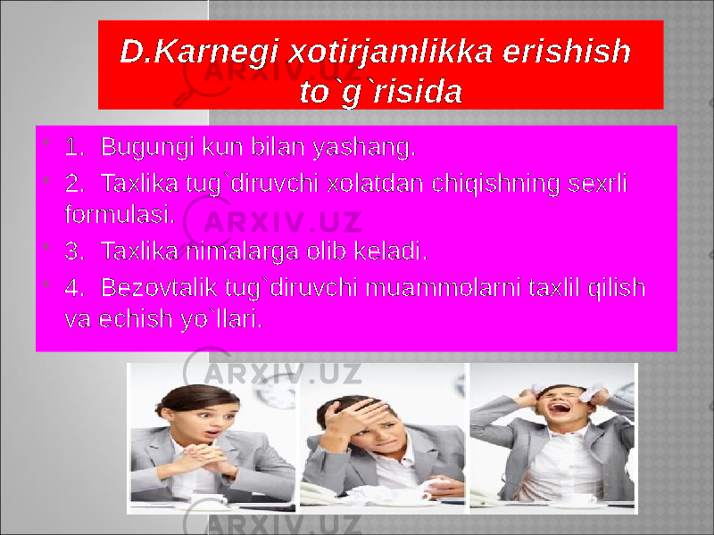 D.Karnegi xotirjamlikka erishish to`g`risida  1. Bugungi kun bilan yashang.  2. Taxlika tug`diruvchi xolatdan chiqishning sexrli formulasi.  3. Taxlika nimalarga olib keladi.  4. Bezovtalik tug`diruvchi muammolarni taxlil qilish va echish yo`llari. 