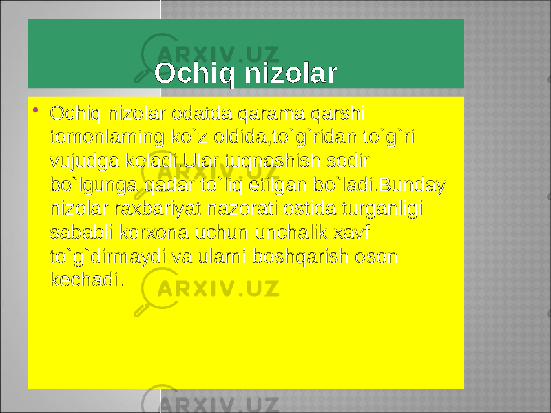 Ochiq nizolar  Ochiq nizolar odatda qarama qarshi tomonlarning ko`z oldida,to`g`ridan to`g`ri vujudga keladi.Ular tuqnashish sodir bo`lgunga qadar to`liq etilgan bo`ladi.Bunday nizolar raxbariyat nazorati ostida turganligi sababli korxona uchun unchalik xavf to`g`dirmaydi va ularni boshqarish oson kechadi. 