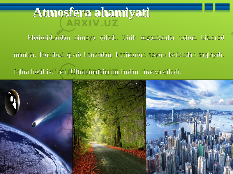 Metioridlardan himoya qiladi . Tirik organizmlar uchun kislorod manbai . Kunduzi qizib ketishdan, kechqurun sovub ketishdan saqlaydi. Iqlim hosil bo’ladi . Ultrabinafsha nurlardan himoya qiladi. Atmosfera ahamiyatiAtmosfera ahamiyati 