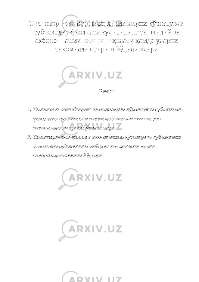 Транспорт-экспедицион хизматларни кўрса тувчи субъектлар фаолияти аудитининг ташкилий ва ахборот таъминотининг ҳолати ҳамда уларни такомиллаштириш йўналишлари Режа: 1. Транспорт - экспедицион хизматларни кўрсатувчи субъектлар фаолияти аудитининг ташкилий таъминоти ва уни такомиллаштириш йўналишлари 2. Транспорт-экспедицион хизматларни кўрсатувчи субъектлар фаолияти аудитининг ахборот таъминоти ва уни такомиллаштириш йўллари 