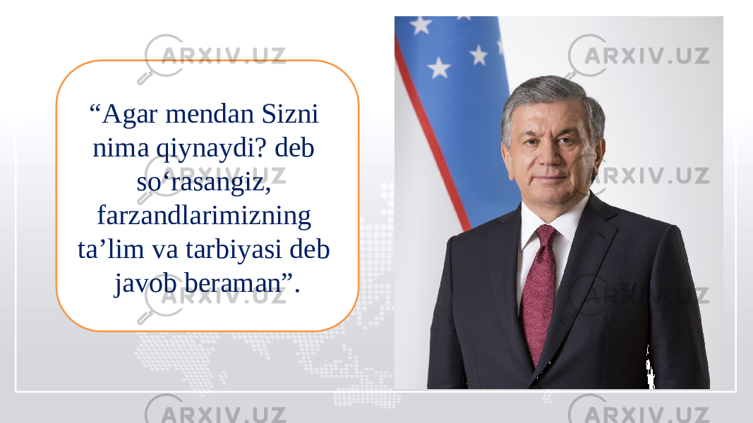 “ Agar mendan Sizni nima qiynaydi? deb so‘rasangiz, farzandlarimizning ta’lim va tarbiyasi deb javob beraman”. 