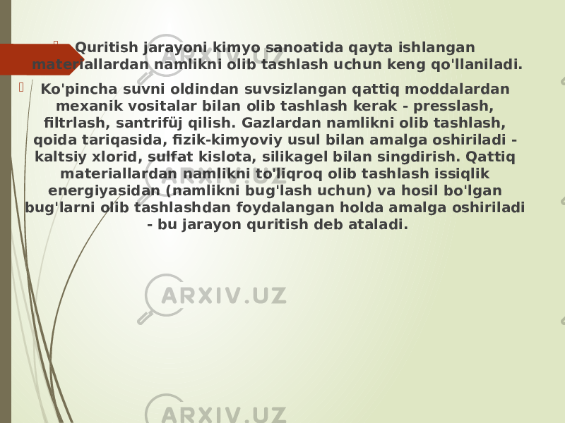  Quritish jarayoni kimyo sanoatida qayta ishlangan materiallardan namlikni olib tashlash uchun keng qo&#39;llaniladi.  Ko&#39;pincha suvni oldindan suvsizlangan qattiq moddalardan mexanik vositalar bilan olib tashlash kerak - presslash, filtrlash, santrifüj qilish. Gazlardan namlikni olib tashlash, qoida tariqasida, fizik-kimyoviy usul bilan amalga oshiriladi - kaltsiy xlorid, sulfat kislota, silikagel bilan singdirish. Qattiq materiallardan namlikni to&#39;liqroq olib tashlash issiqlik energiyasidan (namlikni bug&#39;lash uchun) va hosil bo&#39;lgan bug&#39;larni olib tashlashdan foydalangan holda amalga oshiriladi - bu jarayon quritish deb ataladi. 