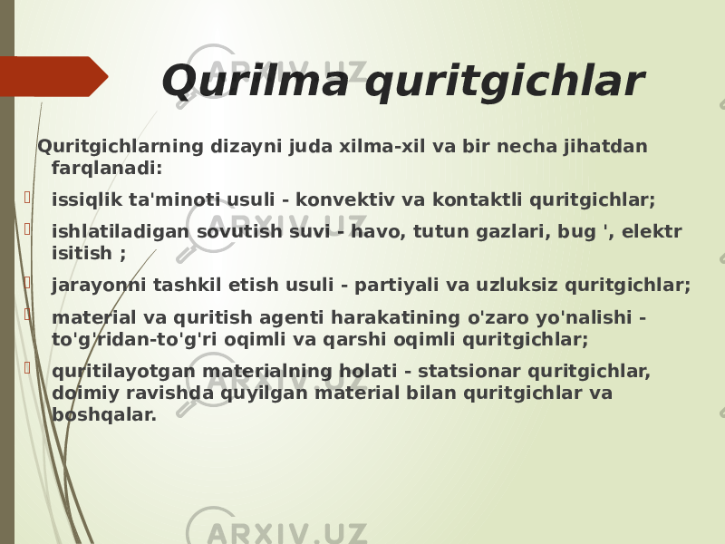 Qurilma quritgichlar Quritgichlarning dizayni juda xilma-xil va bir necha jihatdan farqlanadi:  issiqlik ta&#39;minoti usuli - konvektiv va kontaktli quritgichlar;  ishlatiladigan sovutish suvi - havo, tutun gazlari, bug &#39;, elektr isitish ;  jarayonni tashkil etish usuli - partiyali va uzluksiz quritgichlar;  material va quritish agenti harakatining o&#39;zaro yo&#39;nalishi - to&#39;g&#39;ridan-to&#39;g&#39;ri oqimli va qarshi oqimli quritgichlar;  quritilayotgan materialning holati - statsionar quritgichlar, doimiy ravishda quyilgan material bilan quritgichlar va boshqalar. 