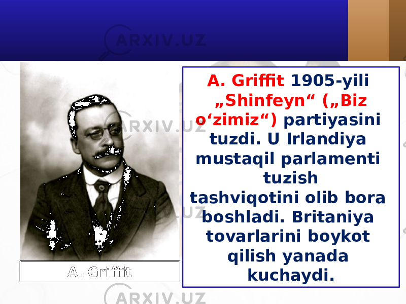 A. Griffit 1905-yili „Shinfeyn“ („Biz o‘zimiz“) partiyasini tuzdi. U Irlandiya mustaqil parlamenti tuzish tashviqotini olib bora boshladi. Britaniya tovarlarini boykot qilish yanada kuchaydi.A. Griffit 