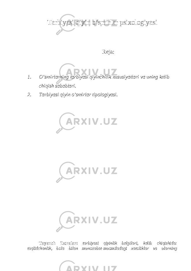 Tarbiyasi qiyin o’smirlar psixologiyasi Reja: 1. O’smirlarning tarbiyasi qiyinchilik xususiyatlari va uning kelib chiqish sabablari. 2. Tarbiyasi qiyin o’smirlar tipologiyasi. Tayanch iboralar: tarbiyasi qiyinlik belgilari, kelib chiqishida: taqlidchanlik, bola bilan munosabat-muomiladagi xatoliklar va ularning 