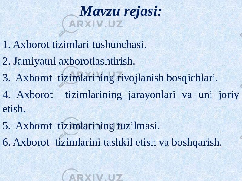 Mavzu rejasi: 1. Axborot tizimlari tushunchasi. 2. Jamiyatni axborotlashtirish. 3. Axborot tizimlarining rivojlanish bosqichlari. 4. Axborot tizimlarining jarayonlari va uni joriy etish. 5. Axborot tizimlarining tuzilmasi. 6. Axborot tizimlarini tashkil etish va boshqarish. 12 01 14 17 1C 1D090A 1E 1F 03 