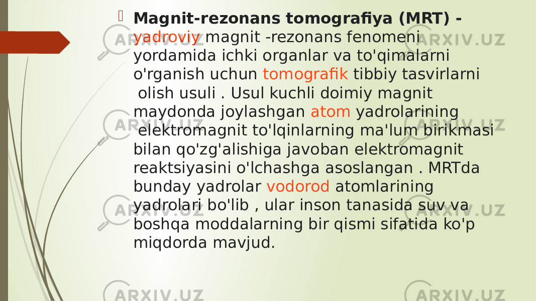   Magnit-rezonans tomografiya (MRT) -  yadroviy magnit  -rezonans fenomeni yordamida ichki organlar va to&#39;qimalarni o&#39;rganish uchun  tomografik  tibbiy tasvirlarni  olish usuli . Usul kuchli doimiy magnit maydonda joylashgan  atom yadrolarining  elektromagnit to&#39;lqinlarning ma&#39;lum birikmasi bilan qo&#39;zg&#39;alishiga javoban elektromagnit reaktsiyasini o&#39;lchashga asoslangan . MRTda bunday yadrolar  vodorod  atomlarining yadrolari bo&#39;lib , ular inson tanasida suv va boshqa moddalarning bir qismi sifatida ko&#39;p miqdorda mavjud. 