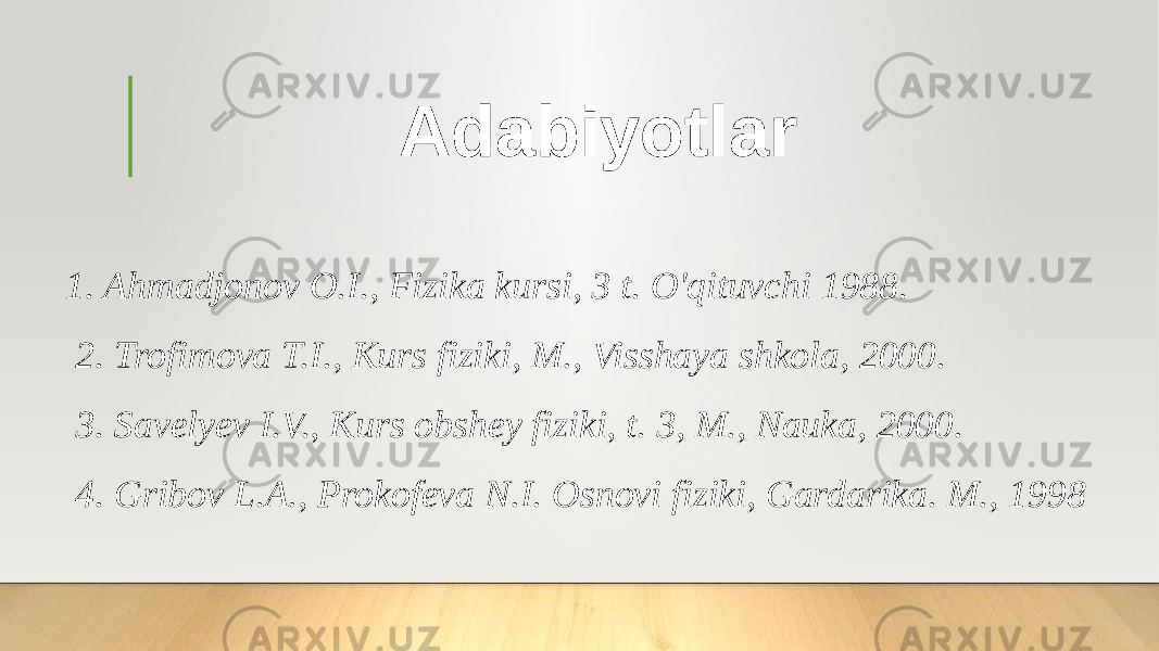 Adabiyotlar 1. Ahmadjonov O.I., Fizika kursi, 3 t. O&#39;qituvchi 1988. 2. Trofimova T.I., Kurs fiziki, M., Visshaya shkola, 2000. 3. Savelyev I.V., Kurs obshey fiziki, t. 3, M., Nauka, 2000. 4. Gribov L.A., Prokofeva N.I. Osnovi fiziki, Gardarika. M., 1998 