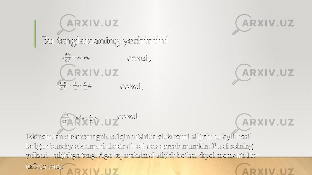 Bu tenglamaning yechimini cоs  t cоs  t, cоs  t, Ikkinchidan elektromagnit to&#39;lqin ta&#39;sirida elektronni siljishi tufayli hosil bo&#39;lgan bunday sistemani elektr dipoli deb qarash mumkin. Bu dipolning yelkasi siljishga teng. Agar x o maksimal siljish bo&#39;lsa, dipol momenti Re= - ex0 ga teng. 0 22 eEkx dt xd m  d x dt k m x e m E2 2 0   d x dt x e m E2 2 02 0   