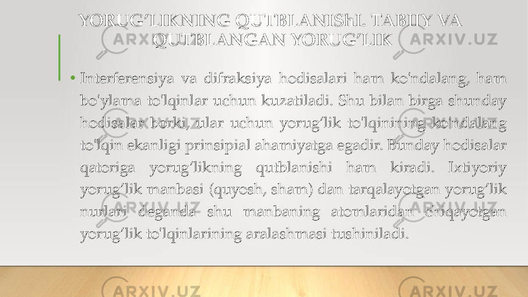 YORUG’LIKNING QUTBLANIShI. TABIIY VA QUTBLANGAN YORUG’LIK • Interferensiya va difraksiya hodisalari ham ko&#39;ndalang, ham bo&#39;ylama to&#39;lqinlar uchun kuzatiladi. Shu bilan birga shunday hodisalar borki, ular uchun yorug’lik to&#39;lqinining ko&#39;ndalang to&#39;lqin ekanligi prinsipial ahamiyatga egadir. Bunday hodisalar qatoriga yorug’likning qutblanishi ham kiradi. Ixtiyoriy yorug’lik manbasi (quyosh, sham) dan tarqalayotgan yorug’lik nurlari deganda shu manbaning atomlaridan chiqayotgan yorug’lik to&#39;lqinlarining aralashmasi tushiniladi. 