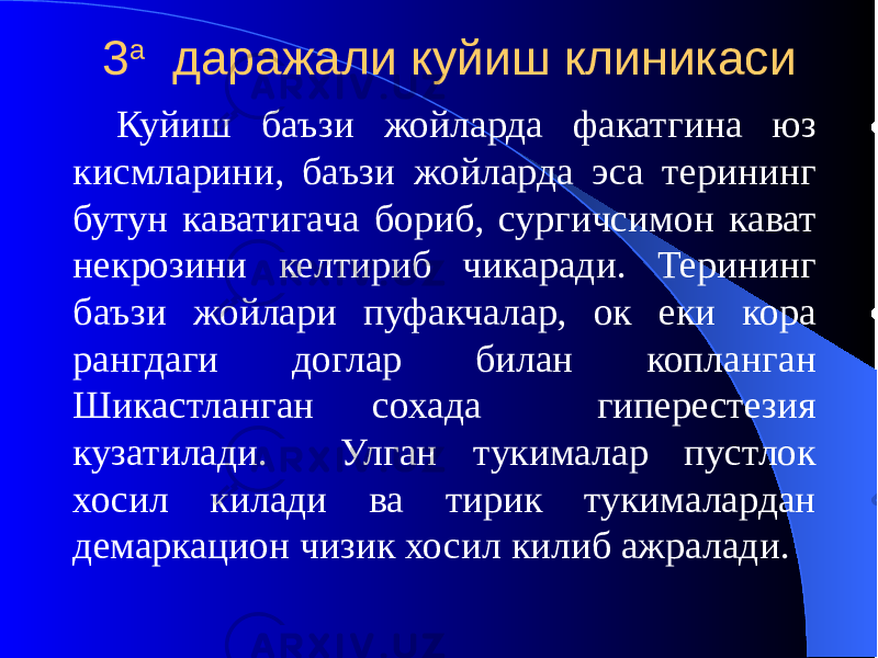  3 а даражали куйиш клиникаси Куйиш баъзи жойларда факатгина юз кисмларини, баъзи жойларда эса терининг бутун каватигача бориб, сургичсимон кават некрозини келтириб чикаради. Терининг баъзи жойлари пуфакчалар, ок еки кора рангдаги доглар билан копланган Шикастланган сохада гиперестезия кузатилади. Улган тукималар пустлок хосил килади ва тирик тукималардан демаркацион чизик хосил килиб ажралади. 