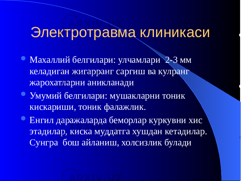 Электротравма клиникаси  Махаллий белгилари: улчамлари 2-3 мм келадиган жигарранг саргиш ва кулранг жарохатларни аникланади  Умумий белгилари: мушакларни тоник кискариши, тоник фалажлик.  Енгил даражаларда беморлар куркувни хис этадилар, киска муддатга хушдан кетадилар. Сунгра бош айланиш, холсизлик булади 