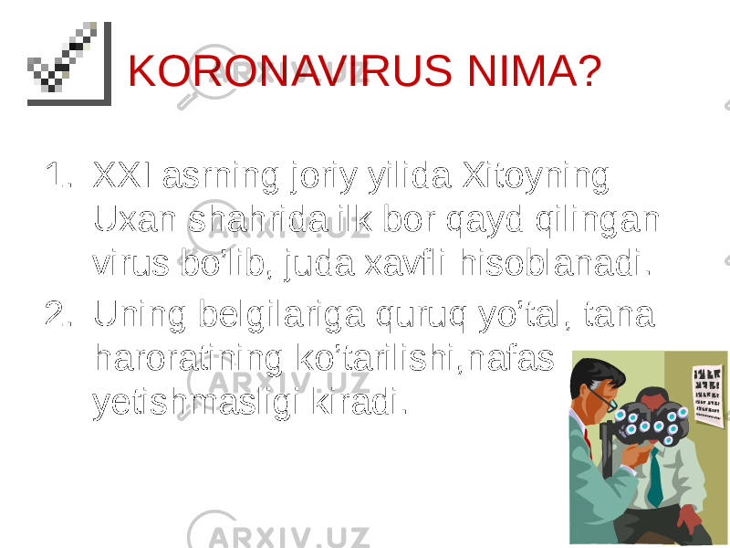 KORONAVIRUS NIMA? 1. XXI asrning joriy yilida Xitoyning Uxan shahrida ilk bor qayd qilingan virus bo’lib, juda xavfli hisoblanadi. 2. Uning belgilariga quruq yo’tal, tana haroratining ko’tarilishi,nafas yetishmasligi kiradi. 