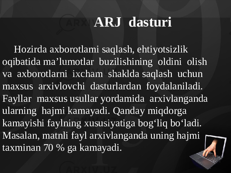 ARJ dasturi Hozirda axborotlami saqlash, ehtiyotsizlik oqibatida ma’lumotlar buzilishining oldini olish va axborotlarni ixcham shaklda saqlash uchun maxsus arxivlovchi dasturlardan foydalaniladi. Fayllar maxsus usullar yordamida arxivlanganda ularning hajmi kamayadi. Qanday miqdorga kamayishi faylning xususiyatiga bog‘liq bo‘ladi. Masalan, matnli fayl arxivlanganda uning hajmi taxminan 70 % ga kamayadi. 