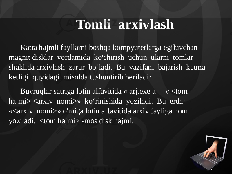 Tomli arxivlash Katta hajmli fayllarni boshqa kompyuterlarga egiluvchan magnit disklar yordamida ko&#39;chirish uchun ularni tomlar shaklida arxivlash zarur bo‘ladi. Bu vazifani bajarish ketma- ketligi quyidagi misolda tushuntirib beriladi: Buyruqlar satriga lotin alfavitida « arj.exe a —v <tom hajmi> <arxiv nomi>» ko‘rinishida yoziladi. Bu erda: «<arxiv nomi>» o&#39;miga lotin alfavitida arxiv fayliga nom yoziladi, <tom hajmi> -mos disk hajmi. 