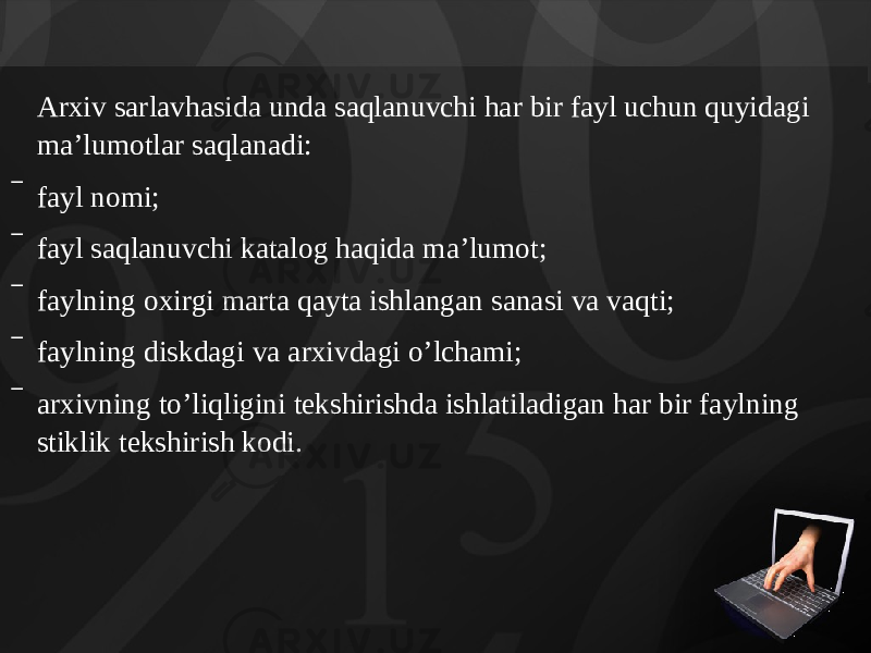 Arxiv sarlavhasida unda saqlanuvchi har bir fayl uchun quyidagi ma’lumotlar saqlanadi: ‾ fayl nomi; ‾ fayl saqlanuvchi katalog haqida ma’lumot; ‾ faylning oxirgi marta qayta ishlangan sanasi va vaqti; ‾ faylning diskdagi va arxivdagi o’lchami; ‾ arxivning to’liqligini tekshirishda ishlatiladigan har bir faylning stiklik tekshirish kodi. 