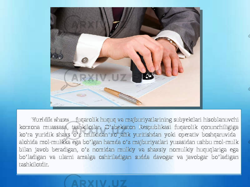  Yuridik shaxs – fuqarolik huquq va majburiyatlarining subyektlari hisoblanuvchi korxona muassasa, tashkilotlar. O’zbekiston Respublikasi fuqarolik qonunchiligiga ko’ra yuridik shaxs o’z mulkidan xo’jalik yuritishdan yoki operativ boshqaruvida alohida mol-mulkka ega bo’lgan hamda o’z majburiyatlari yuzasidan ushbu mol-mulk bilan javob beradigan, o’z nomidan mulkiy va shaxsiy nomulkiy huquqlariga ega bo’ladigan va ularni amalga oshiriladigan sudda davogar va javobgar bo’ladigan tashkilotdir. 11 43 0B 15101705080D0E09 06 06 05 0A 0A 07 