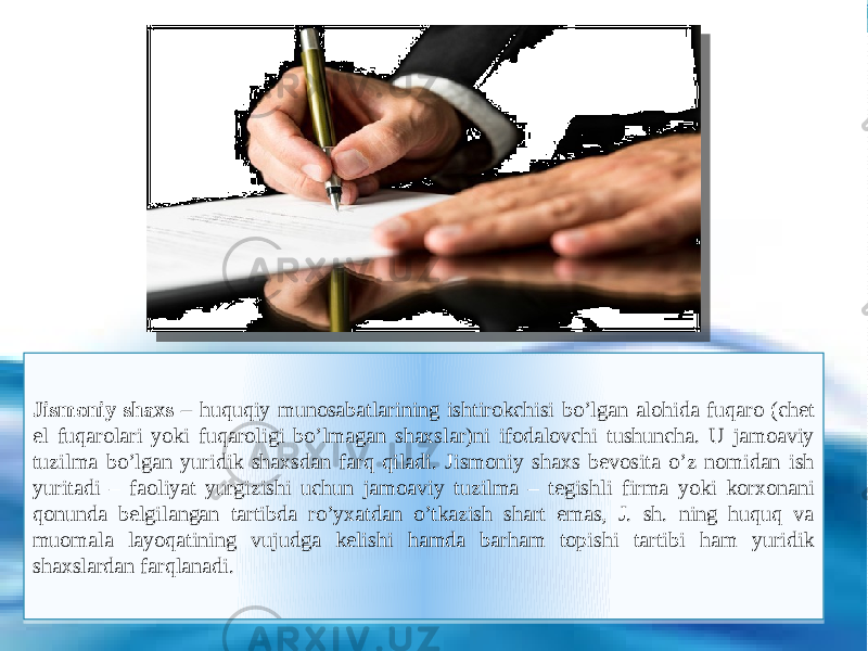  Jismoniy shaxs – huquqiy munosabatlarining ishtirokchisi bo’lgan alohida fuqaro (chet el fuqarolari yoki fuqaroligi bo’lmagan shaxslar)ni ifodalovchi tushuncha. U jamoaviy tuzilma bo’lgan yuridik shaxsdan farq qiladi. Jismoniy shaxs bevosita o’z nomidan ish yuritadi – faoliyat yurgizishi uchun jamoaviy tuzilma – tegishli firma yoki korxonani qonunda belgilangan tartibda ro’yxatdan o’tkazish shart emas, J. sh. ning huquq va muomala layoqatining vujudga kelishi hamda barham topishi tartibi ham yuridik shaxslardan farqlanadi. 3B1A26361E221A250B 12101710170916 1C 07101B 1610080907 170D0F100F0B05 2F100D2F 11120521110E05080B05 