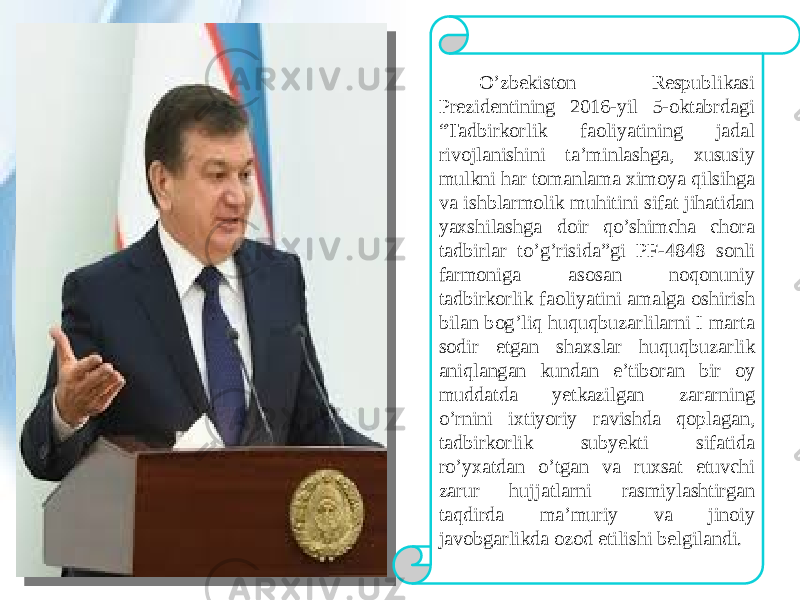  O’zbekiston Respublikasi Prezidentining 2016-yil 5-oktabrdagi “Tadbirkorlik faoliyatining jadal rivojlanishini ta’minlashga, xususiy mulkni har tomanlama ximoya qilsihga va ishblarmolik muhitini sifat jihatidan yaxshilashga doir qo’shimcha chora tadbirlar to’g’risida”gi PF-4848 sonli farmoniga asosan noqonuniy tadbirkorlik faoliyatini amalga oshirish bilan bog’liq huquqbuzarlilarni I marta sodir etgan shaxslar huquqbuzarlik aniqlangan kundan e’tiboran bir oy muddatda yetkazilgan zararning o’rnini ixtiyoriy ravishda qoplagan, tadbirkorlik subyekti sifatida ro’yxatdan o’tgan va ruxsat etuvchi zarur hujjatlarni rasmiylashtirgan taqdirda ma’muriy va jinoiy javobgarlikda ozod etilishi belgilandi. 