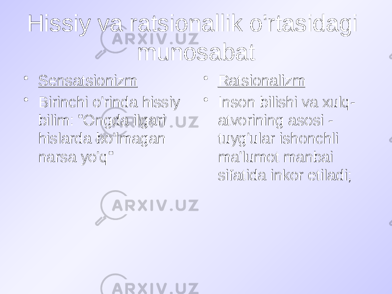 Hissiy va ratsionallik o&#39;rtasidagi munosabat • Sensatsionizm • Birinchi o&#39;rinda hissiy bilim: &#34;Ongda ilgari hislarda bo&#39;lmagan narsa yo&#39;q&#34; • Ratsionalizm • Inson bilishi va xulq- atvorining asosi - tuyg&#39;ular ishonchli ma&#39;lumot manbai sifatida inkor etiladi; 