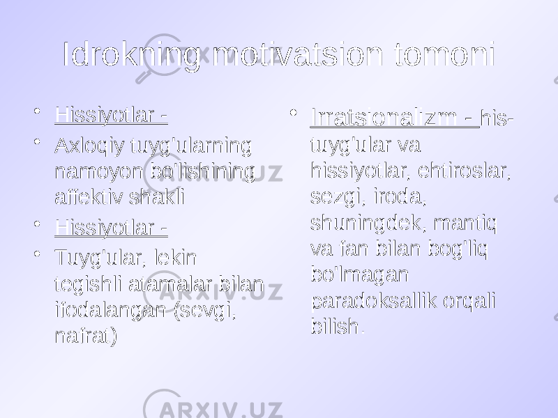 Idrokning motivatsion tomoni • Hissiyotlar - • Axloqiy tuyg&#39;ularning namoyon bo&#39;lishining affektiv shakli • Hissiyotlar - • Tuyg&#39;ular, lekin tegishli atamalar bilan ifodalangan (sevgi, nafrat) • Irratsionalizm - his- tuyg&#39;ular va hissiyotlar, ehtiroslar, sezgi, iroda, shuningdek, mantiq va fan bilan bog&#39;liq bo&#39;lmagan paradoksallik orqali bilish. 