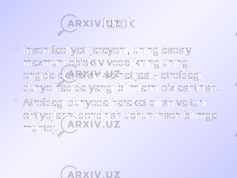 Idrok • Inson faoliyati jarayoni, uning asosiy mazmuni ob&#39;ektiv voqelikning uning ongida aks etishi va natijasi - atrofdagi dunyo haqida yangi bilimlarni o&#39;zlashtirish. • Atrofdagi dunyoda harakat qilish va turli ehtiyojlarini qondirish uchun inson bilimga muhtoj. 