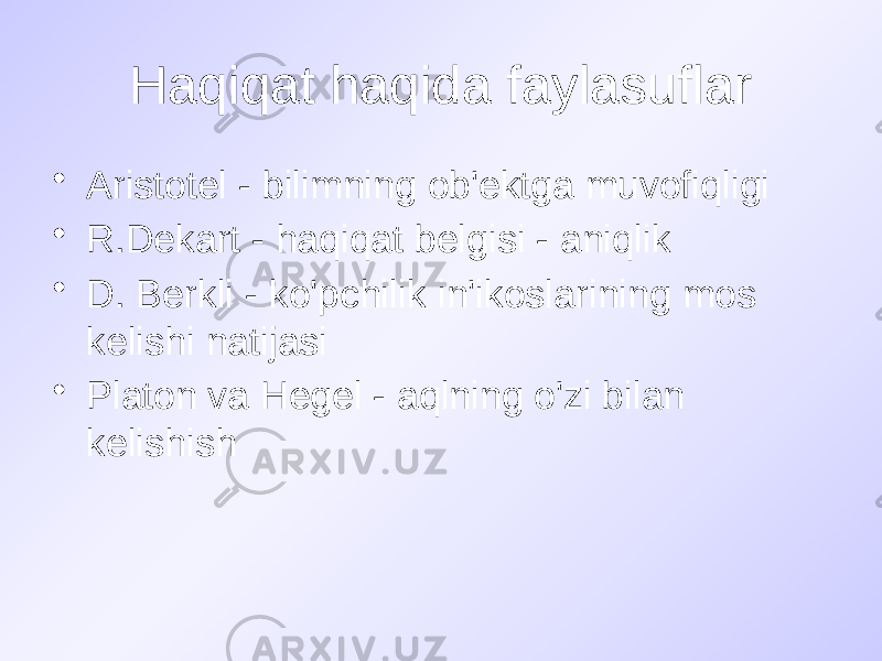 Haqiqat haqida faylasuflar • Aristotel - bilimning ob&#39;ektga muvofiqligi • R.Dekart - haqiqat belgisi - aniqlik • D. Berkli - ko&#39;pchilik in&#39;ikoslarining mos kelishi natijasi • Platon va Hegel - aqlning o&#39;zi bilan kelishish 