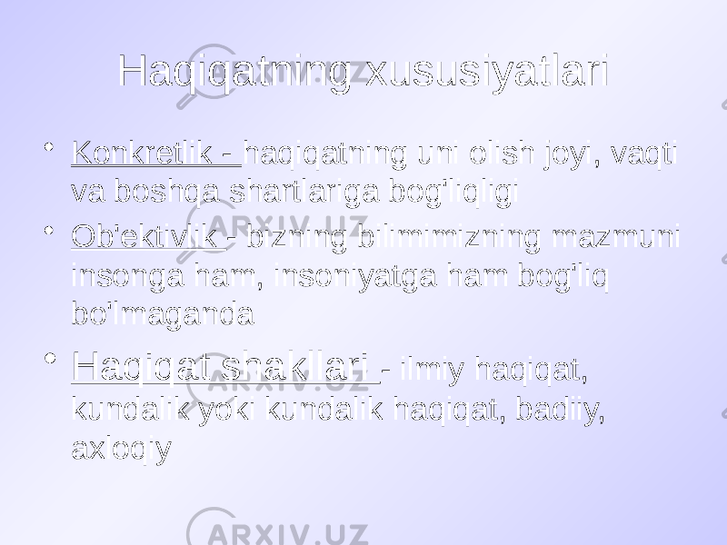 Haqiqatning xususiyatlari • Konkretlik - haqiqatning uni olish joyi, vaqti va boshqa shartlariga bog&#39;liqligi • Ob&#39;ektivlik - bizning bilimimizning mazmuni insonga ham, insoniyatga ham bog&#39;liq bo&#39;lmaganda • Haqiqat shakllari - ilmiy haqiqat, kundalik yoki kundalik haqiqat, badiiy, axloqiy 