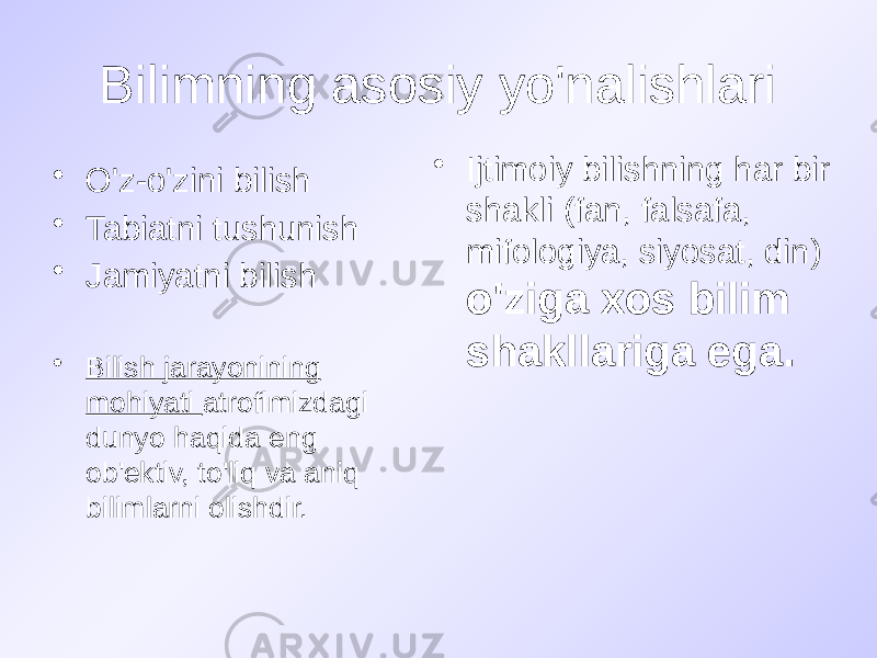 Bilimning asosiy yo&#39;nalishlari • O&#39;z-o&#39;zini bilish • Tabiatni tushunish • Jamiyatni bilish • Bilish jarayonining mohiyati atrofimizdagi dunyo haqida eng ob&#39;ektiv, to&#39;liq va aniq bilimlarni olishdir. • Ijtimoiy bilishning har bir shakli (fan, falsafa, mifologiya, siyosat, din) o&#39;ziga xos bilim shakllariga ega. 