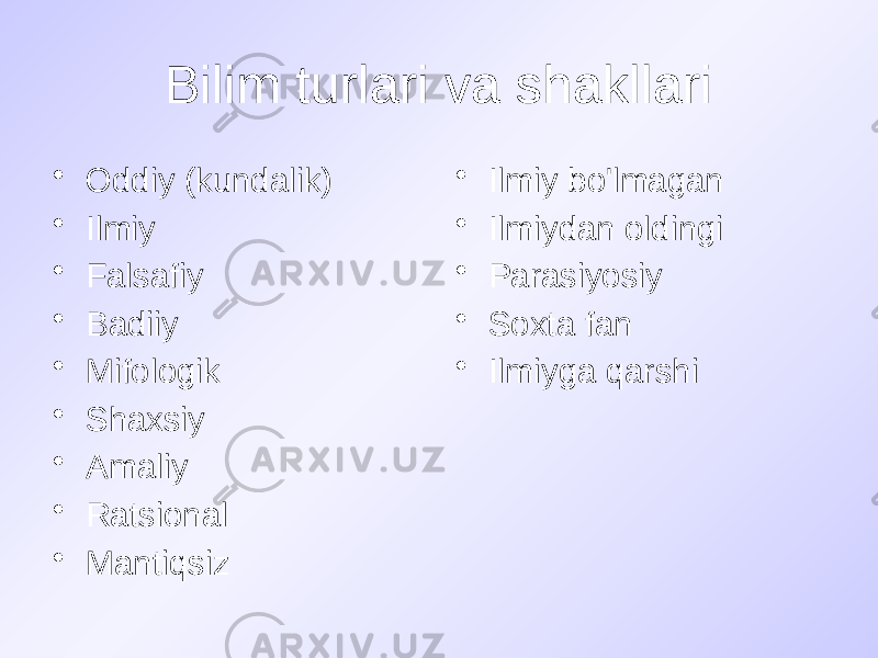 Bilim turlari va shakllari • Oddiy (kundalik) • Ilmiy • Falsafiy • Badiiy • Mifologik • Shaxsiy • Amaliy • Ratsional • Mantiqsiz • Ilmiy bo&#39;lmagan • Ilmiydan oldingi • Parasiyosiy • Soxta fan • Ilmiyga qarshi 