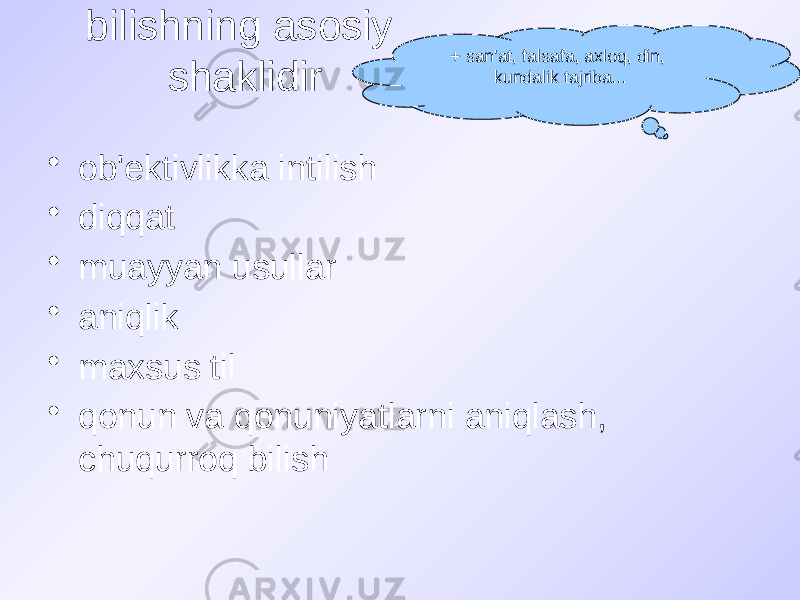 bilishning asosiy shaklidir • ob&#39;ektivlikka intilish • diqqat • muayyan usullar • aniqlik • maxsus til • qonun va qonuniyatlarni aniqlash, chuqurroq bilish + san&#39;at, falsafa, axloq, din, kundalik tajriba... 