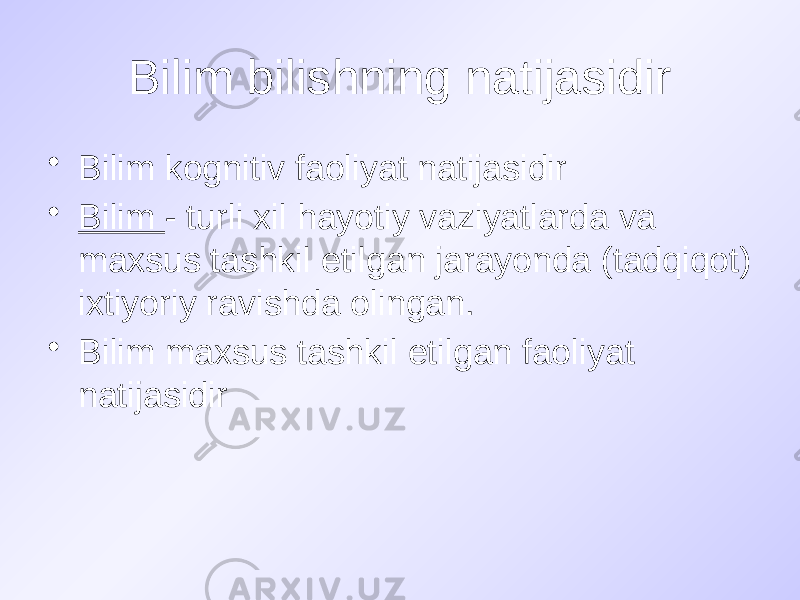 Bilim bilishning natijasidir • Bilim kognitiv faoliyat natijasidir • Bilim - turli xil hayotiy vaziyatlarda va maxsus tashkil etilgan jarayonda (tadqiqot) ixtiyoriy ravishda olingan. • Bilim maxsus tashkil etilgan faoliyat natijasidir 