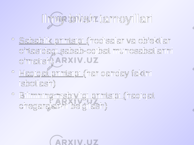 Ilmiy bilish tamoyillari • Sabablik printsipi (hodisalar va ob&#39;ektlar o&#39;rtasidagi sabab-oqibat munosabatlarini o&#39;rnatish) • Haqiqat printsipi (har qanday faktni isbotlash) • Bilimning nisbiyligi printsipi (haqiqat chegaralarini belgilash) 