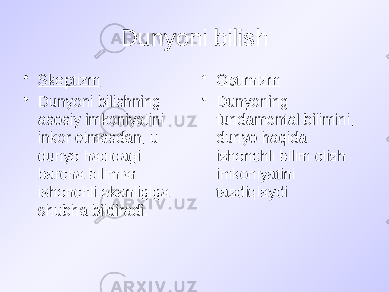 Dunyoni bilish • Skeptizm • Dunyoni bilishning asosiy imkoniyatini inkor etmasdan, u dunyo haqidagi barcha bilimlar ishonchli ekanligiga shubha bildiradi. • Optimizm • Dunyoning fundamental bilimini, dunyo haqida ishonchli bilim olish imkoniyatini tasdiqlaydi 