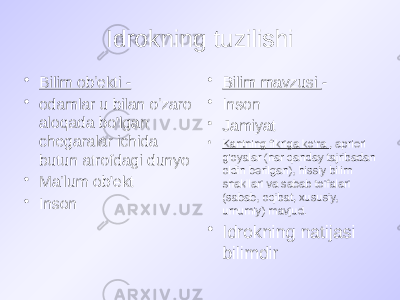 Idrokning tuzilishi • Bilim ob&#39;ekti - • odamlar u bilan o&#39;zaro aloqada bo&#39;lgan chegaralar ichida butun atrofdagi dunyo • Ma&#39;lum ob&#39;ekt • Inson • Bilim mavzusi - • Inson • Jamiyat • Kantning fikriga ko&#39;ra , apriori g&#39;oyalar (har qanday tajribadan oldin berilgan), hissiy bilim shakllari va sabab toifalari (sabab, oqibat, xususiy, umumiy) mavjud. • Idrokning natijasi bilimdir 