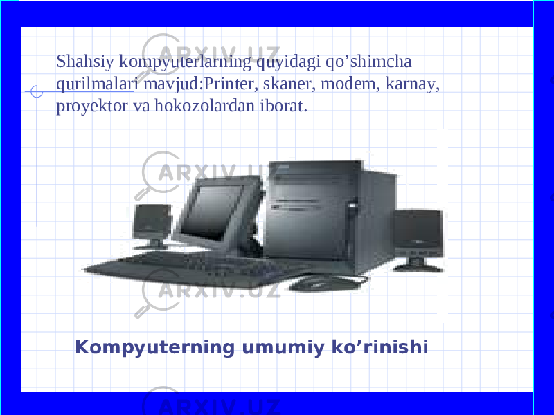  Shahsiy kompyuterlarning quyidagi qo’shimcha qurilmalari mavjud:Printer, skaner, modem, karnay, proyektor va hokozolardan iborat. Kompyuterning umumiy ko’rinishi 