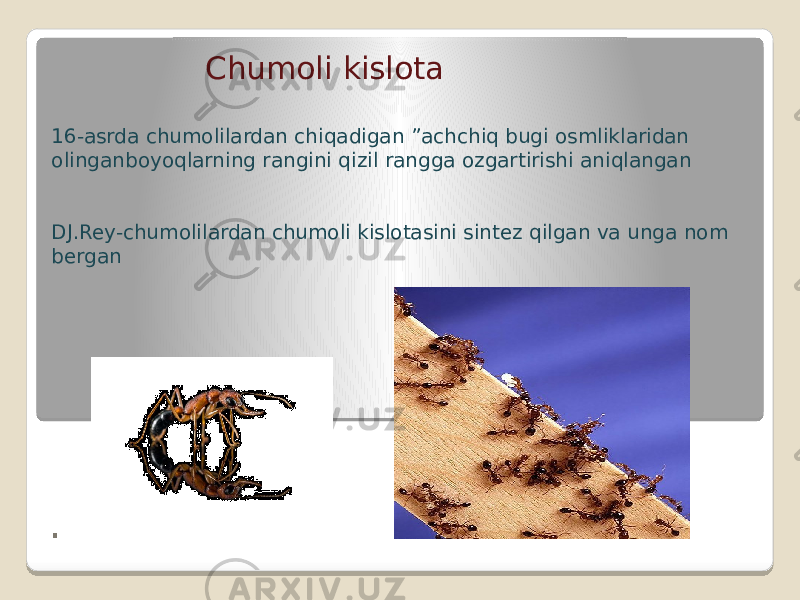 . Chumoli kislota 16-asrda chumolilardan chiqadigan ”achchiq bugi osmliklaridan olinganboyoqlarning rangini qizil rangga ozgartirishi aniqlangan DJ.Rey-chumolilardan chumoli kislotasini sintez qilgan va unga nom bergan 