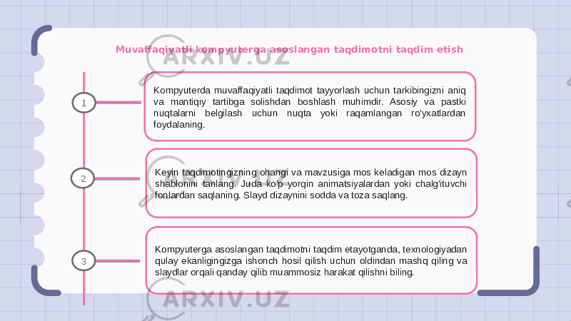 Muvaffaqiyatli kompyuterga asoslangan taqdimotni taqdim etish Kompyuterda muvaffaqiyatli taqdimot tayyorlash uchun tarkibingizni aniq va mantiqiy tartibga solishdan boshlash muhimdir. Asosiy va pastki nuqtalarni belgilash uchun nuqta yoki raqamlangan ro&#39;yxatlardan foydalaning. Keyin taqdimotingizning ohangi va mavzusiga mos keladigan mos dizayn shablonini tanlang. Juda ko&#39;p yorqin animatsiyalardan yoki chalg&#39;ituvchi fonlardan saqlaning. Slayd dizaynini sodda va toza saqlang. Kompyuterga asoslangan taqdimotni taqdim etayotganda, texnologiyadan qulay ekanligingizga ishonch hosil qilish uchun oldindan mashq qiling va slaydlar orqali qanday qilib muammosiz harakat qilishni biling.1 2 3 