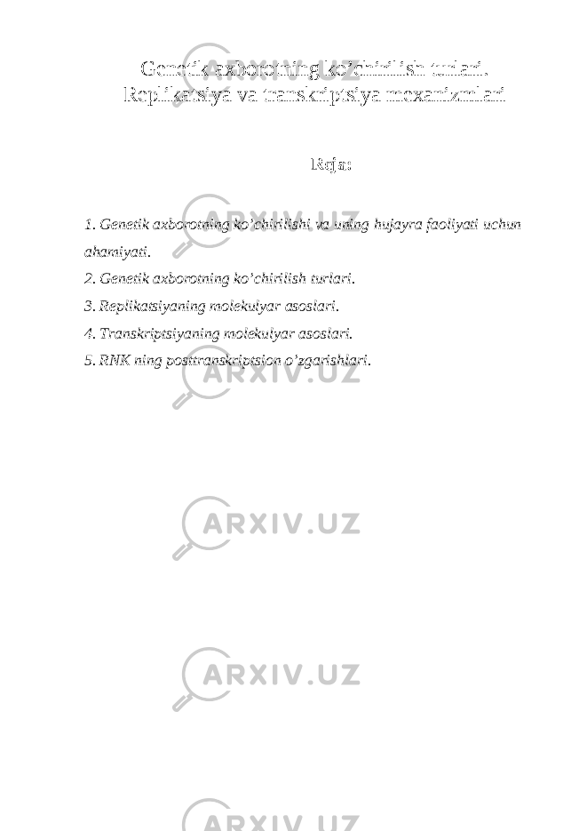 Genetik axborotning ko’chirilish turlari. Replikatsiya va transkriptsiya mexanizmlari Reja: 1. Genetik axborotning ko’chirilishi va uning hujayra faoliyati uchun ahamiyati. 2. Genetik axborotning ko’chirilish turlari. 3. Replikatsiyaning molekulyar asoslari. 4. Transkriptsiyaning molekulyar asoslari. 5. RNK ning posttranskriptsion o’zgarishlari. 