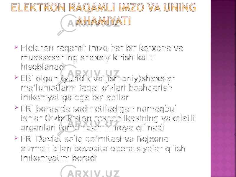  Elektron raqamli imzo har bir korxona va muassasaning shaxsiy kirish kaliti hisoblanadi  ERI olgan (yuridik va jismoniy)shaxslar ma’lumotlarni faqat o’zlari boshqarish imkoniyatiga ega bo’ladilar  ERI borasida sodir etiladigan nomaqbul ishlar O’zbekiston respeblikasining vakolatli organlari tomonidan himoya qilinadi  ERI Davlat soliq qo’mitasi va Bojxona xizmati bilan bevosita operatsiyalar qilish imkoniyatini beradi 