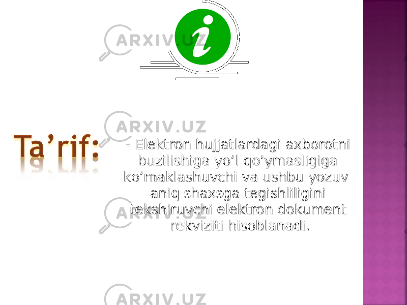 - Elektron hujjatlardagi axborotni - Elektron hujjatlardagi axborotni buzilishiga yo’l qo’ymasligiga buzilishiga yo’l qo’ymasligiga ko’maklashuvchi va ushbu yozuv ko’maklashuvchi va ushbu yozuv aniq shaxsga tegishliligini aniq shaxsga tegishliligini tekshiruvchi elektron dokument tekshiruvchi elektron dokument rekviziti hisoblanadi. rekviziti hisoblanadi. 