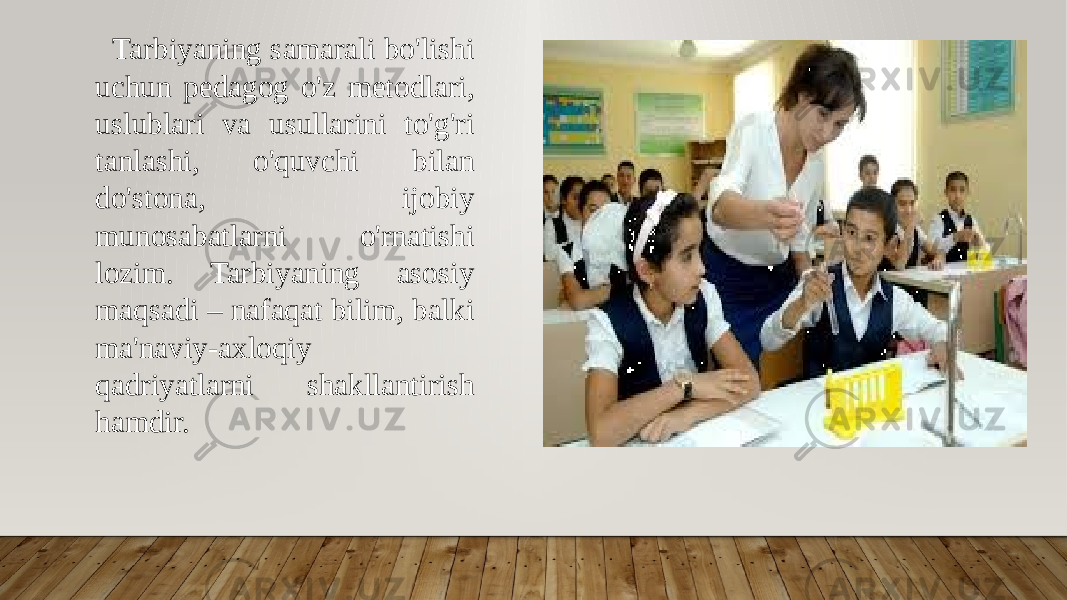  Tarbiyaning samarali bo&#39;lishi uchun pedagog o&#39;z metodlari, uslublari va usullarini to&#39;g&#39;ri tanlashi, o&#39;quvchi bilan do&#39;stona, ijobiy munosabatlarni o&#39;rnatishi lozim. Tarbiyaning asosiy maqsadi – nafaqat bilim, balki ma&#39;naviy-axloqiy qadriyatlarni shakllantirish hamdir. 