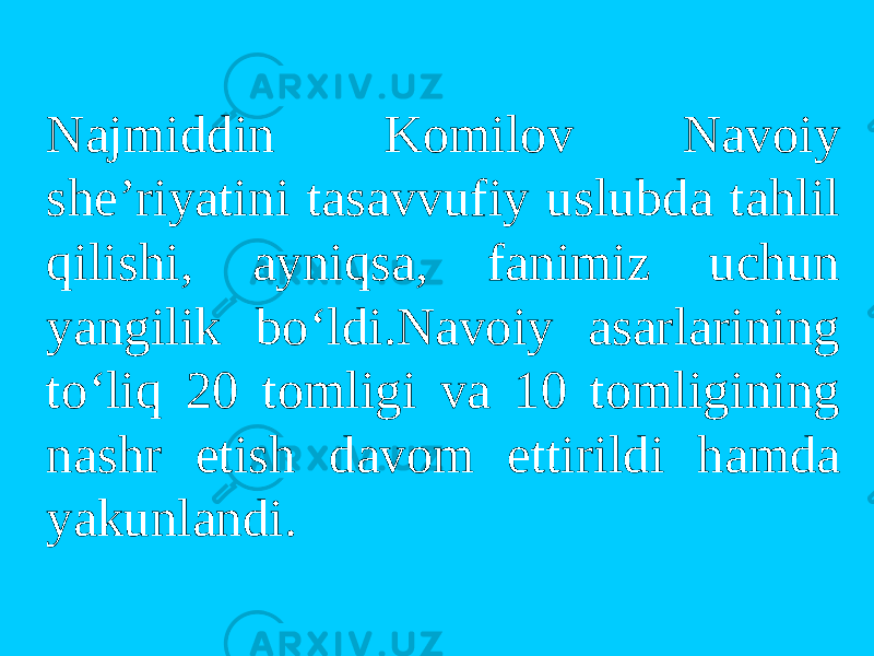 Najmiddin Kоmilоv Navоiy she’riyatini tasavvufiy uslubda tahlil qilishi, ayniqsa, fanimiz uchun yangilik bo‘ldi.Navоiy asarlarining to‘liq 20 tоmligi va 10 tomligining nashr etish davоm ettirildi hamda yakunlandi. 