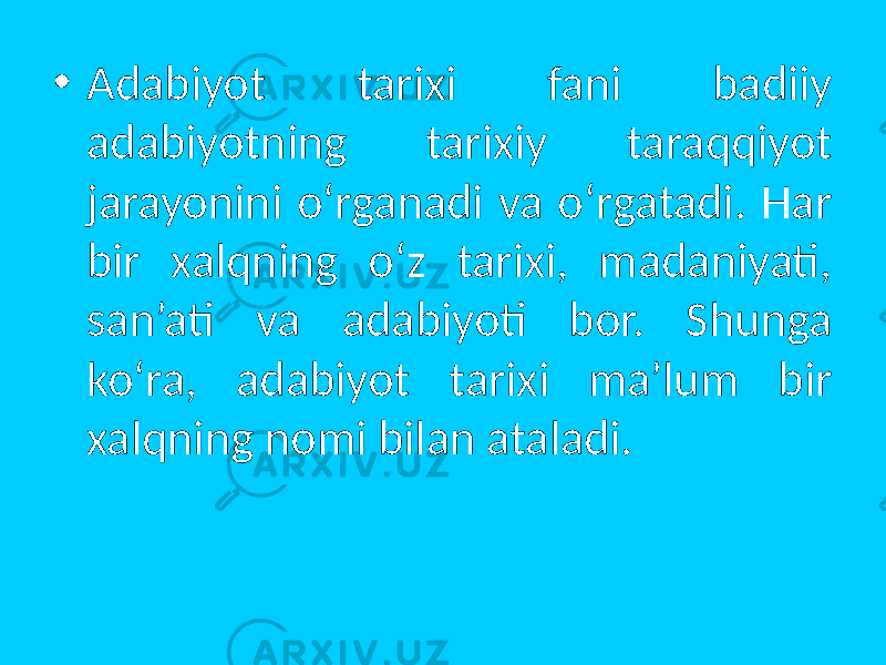 • Adabiyot tarixi fani badiiy adabiyotning tarixiy taraqqiyot jarayonini o‘rganadi va o‘rgatadi. Har bir xalqning o‘z tarixi, madaniyati, san’ati va adabiyoti bоr. Shunga ko‘ra, adabiyot tarixi ma’lum bir xalqning nоmi bilan ataladi. 
