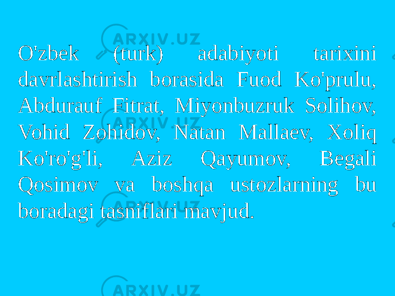 O&#39;zbek (turk) adabiyoti tarixini davrlashtirish borasida Fuod Ko&#39;prulu, Abdurauf Fitrat, Miyonbuzruk Solihov, Vohid Zohidov, Natan Mallaev, Xoliq Ko&#39;ro&#39;g&#39;li, Aziz Qayumov, Begali Qosimov va boshqa ustozlarning bu boradagi tasniflari mavjud. 